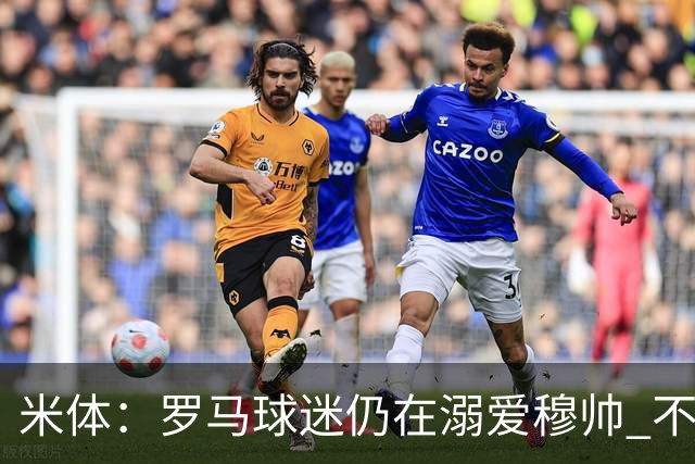 米体：罗马球迷仍在溺爱穆帅 不顾一切的支持他